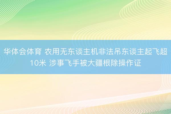 华体会体育 农用无东谈主机非法吊东谈主起飞超10米 涉事飞手被大疆根除操作证