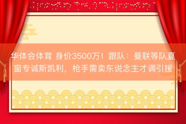 华体会体育 身价3500万！跟队：曼联等队夏窗专诚斯凯利，枪手需卖东说念主才调引援