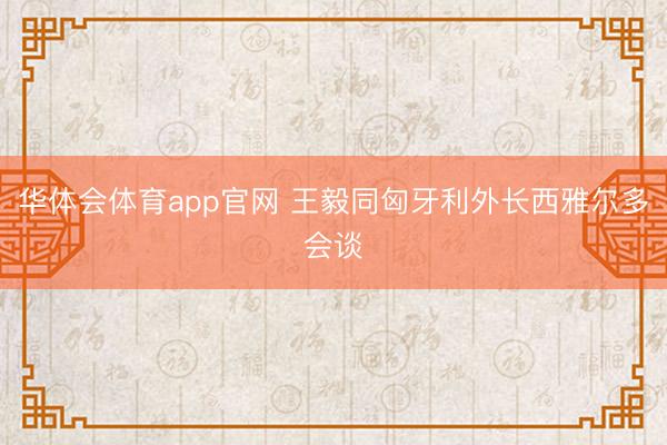 华体会体育app官网 王毅同匈牙利外长西雅尔多会谈
