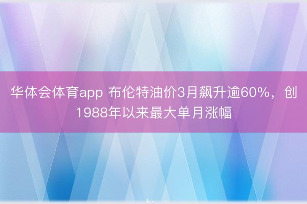华体会体育app 布伦特油价3月飙升逾60%，创1988年以来最大单月涨幅