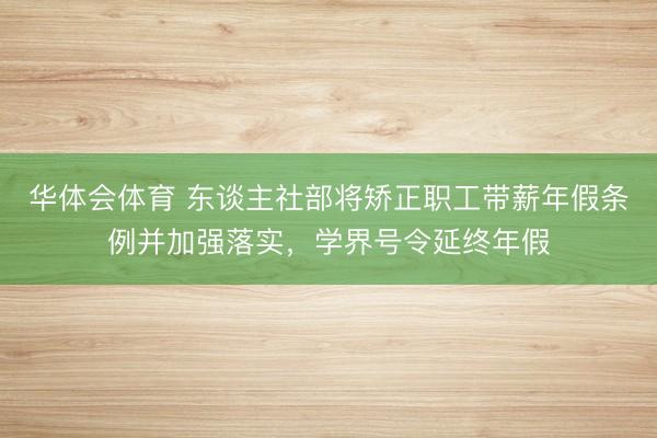 华体会体育 东谈主社部将矫正职工带薪年假条例并加强落实，学界号令延终年假
