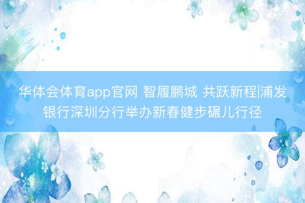 华体会体育app官网 智履鹏城 共跃新程|浦发银行深圳分行举办新春健步碾儿行径