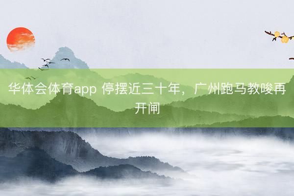 华体会体育app 停摆近三十年，广州跑马教唆再开闸