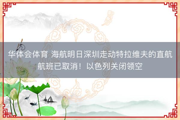 华体会体育 海航明日深圳走动特拉维夫的直航航班已取消！以色列关闭领空