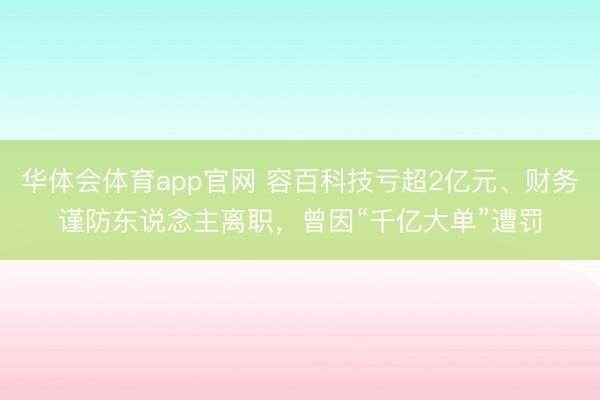 华体会体育app官网 容百科技亏超2亿元、财务谨防东说念主离职，曾因“千亿大单”遭罚