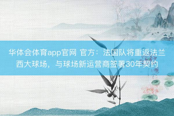 华体会体育app官网 官方：法国队将重返法兰西大球场，与球场新运营商签署30年契约