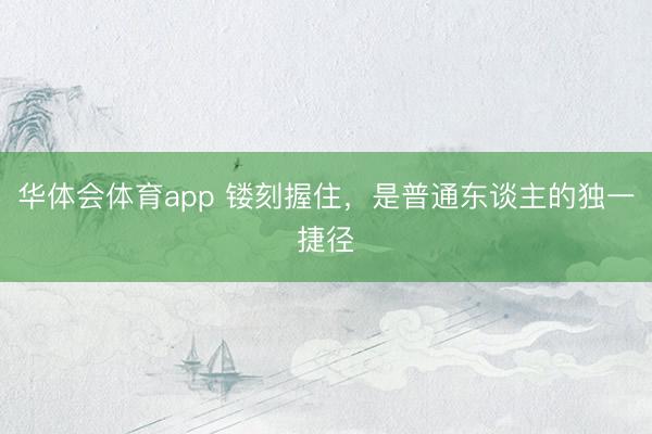 华体会体育app 镂刻握住,是普通东谈主的独一捷径