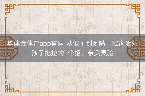 华体会体育app官网 从催吼到闭嘴:我家治好孩子拖拉的3个招,亲测灵验
