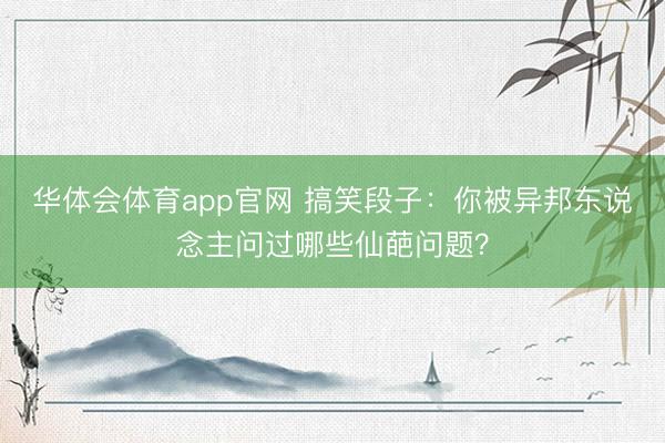 华体会体育app官网 搞笑段子：你被异邦东说念主问过哪些仙葩问题？