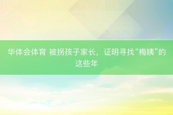华体会体育 被拐孩子家长，证明寻找“梅姨”的这些年