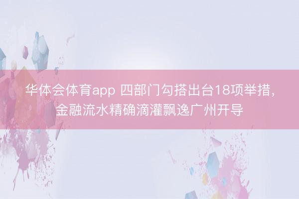华体会体育app 四部门勾搭出台18项举措,金融流水精确滴灌飘逸广州开导