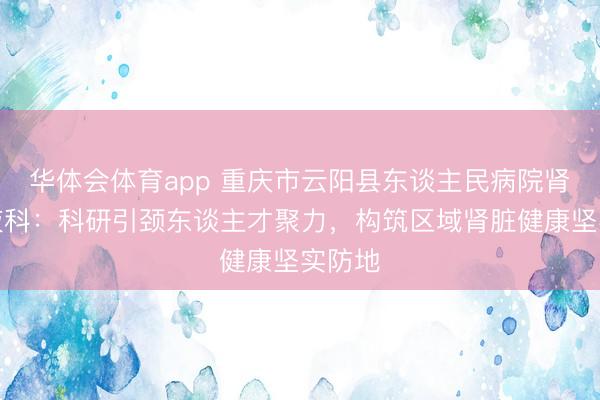 华体会体育app 重庆市云阳县东谈主民病院肾病血液科：科研引颈东谈主才聚力，构筑区域肾脏健康坚实防地