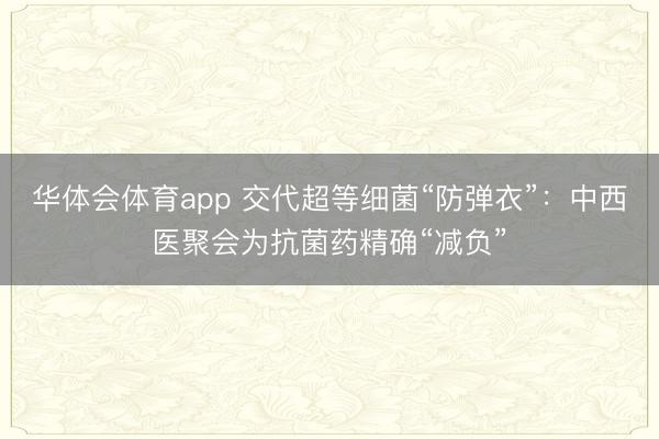 华体会体育app 交代超等细菌“防弹衣”：中西医聚会为抗菌药精确“减负”