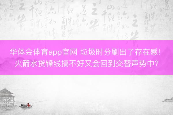 华体会体育app官网 垃圾时分刷出了存在感! 火箭水货锋线搞不好又会回到交替声势中?