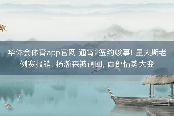 华体会体育app官网 通宵2签约竣事! 里夫斯老例赛报销， 杨瀚森被调回， 西部情势大变