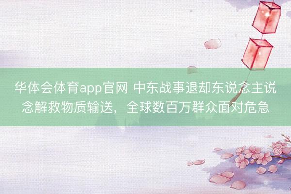 华体会体育app官网 中东战事退却东说念主说念解救物质输送,全球数百万群众面对危急