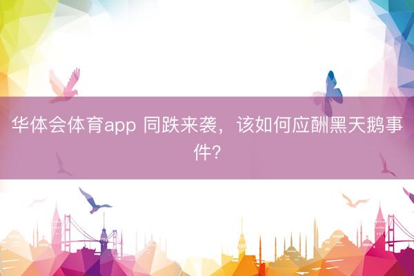 华体会体育app 同跌来袭，该如何应酬黑天鹅事件？