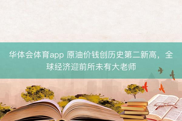 华体会体育app 原油价钱创历史第二新高，全球经济迎前所未有大老师
