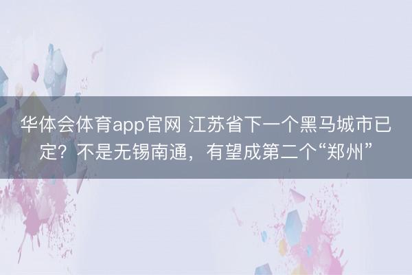 华体会体育app官网 江苏省下一个黑马城市已定?不是无锡南通,有望成第二个“郑州”