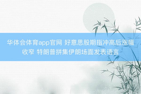 华体会体育app官网 好意思股期指冲高后涨幅收窄 特朗普拼集伊朗场面发表语言