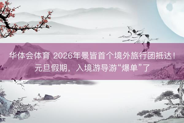 华体会体育 2026年景皆首个境外旅行团抵达！元旦假期，入境游导游“爆单”了