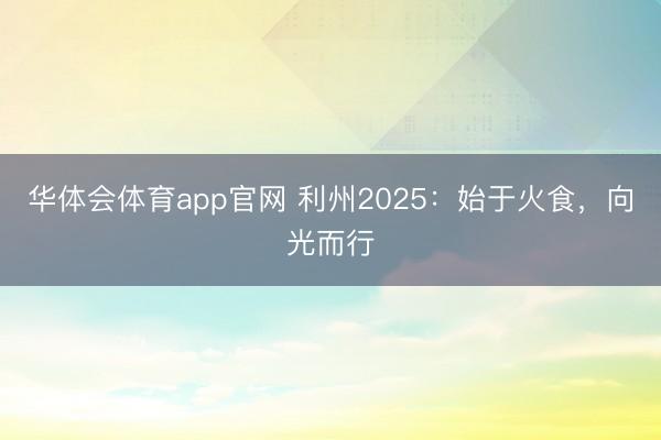 华体会体育app官网 利州2025：始于火食，向光而行