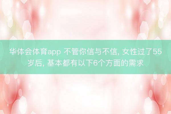 华体会体育app 不管你信与不信， 女性过了55岁后， 基本都有以下6个方面的需求