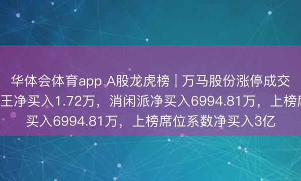 华体会体育app A股龙虎榜 | 万马股份涨停成交额47.88亿，游资T王净买入1.72万，消闲派净买入6994.81万，上榜席位系数净买入3亿