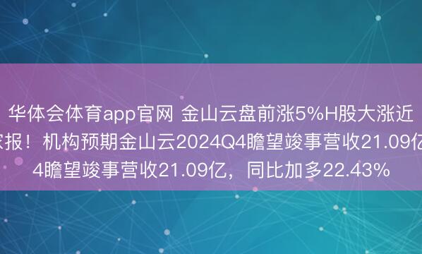 华体会体育app官网 金山云盘前涨5%H股大涨近11%，明日盘前发家报！机构预期金山云2024Q4瞻望竣事营收21.09亿，同比加多22.43%