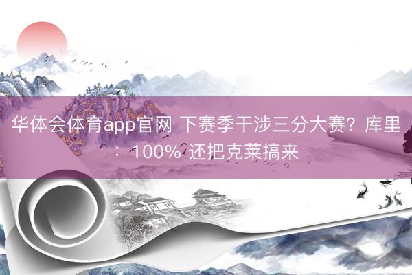 华体会体育app官网 下赛季干涉三分大赛？库里：100% 还把克莱搞来