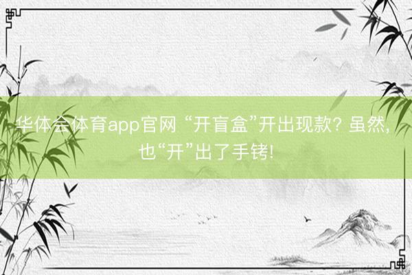 华体会体育app官网 “开盲盒”开出现款? 虽然， 也“开”出了手铐!