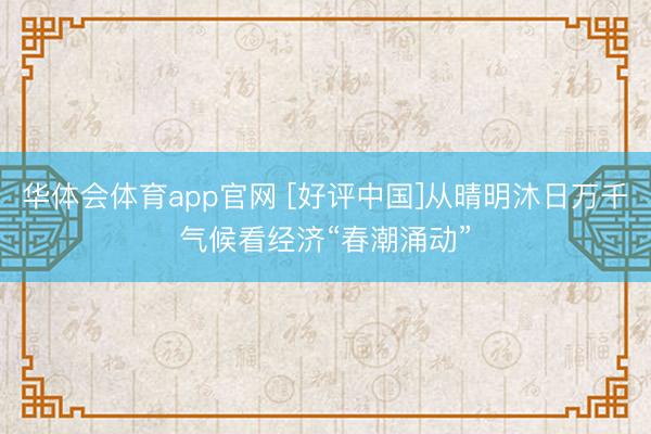 华体会体育app官网 [好评中国]从晴明沐日万千气候看经济“春潮涌动”