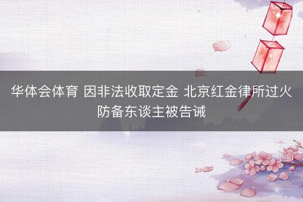 华体会体育 因非法收取定金 北京红金律所过火防备东谈主被告诫