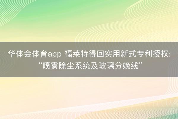 华体会体育app 福莱特得回实用新式专利授权: “喷雾除尘系统及玻璃分娩线”
