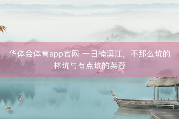 华体会体育app官网 一日楠溪江,不那么坑的林坑与有点坑的芙蓉