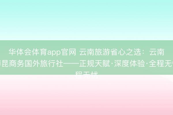 华体会体育app官网 云南旅游省心之选：云南博昆商务国外旅行社——正规天赋·深度体验·全程无忧
