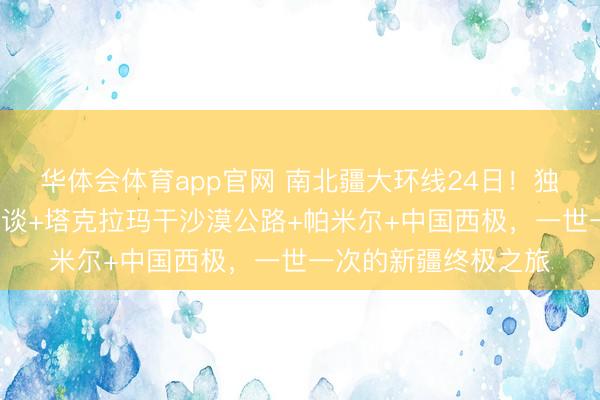 华体会体育app官网 南北疆大环线24日！独库公路全程+盘龙古谈+塔克拉玛干沙漠公路+帕米尔+中国西极，一世一次的新疆终极之旅