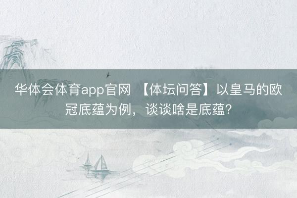 华体会体育app官网 【体坛问答】以皇马的欧冠底蕴为例,谈谈啥是底蕴?