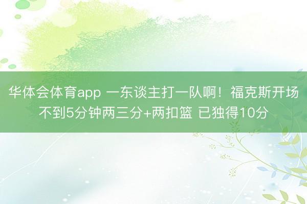 华体会体育app 一东谈主打一队啊！福克斯开场不到5分钟两三分+两扣篮 已独得10分