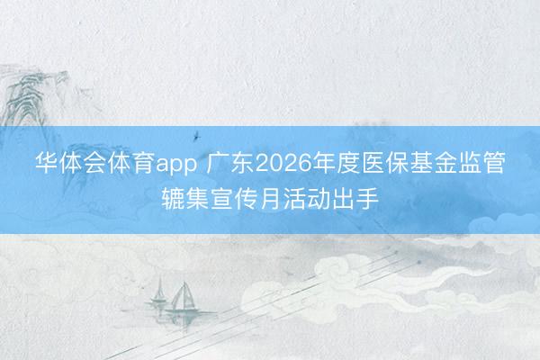 华体会体育app 广东2026年度医保基金监管辘集宣传月活动出手