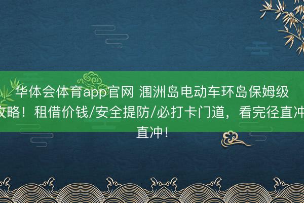 华体会体育app官网 涠洲岛电动车环岛保姆级攻略！租借价钱/安全提防/必打卡门道，看完径直冲！