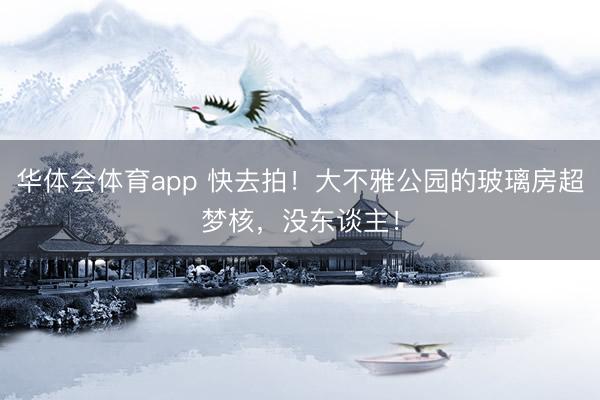 华体会体育app 快去拍！大不雅公园的玻璃房超梦核，没东谈主！