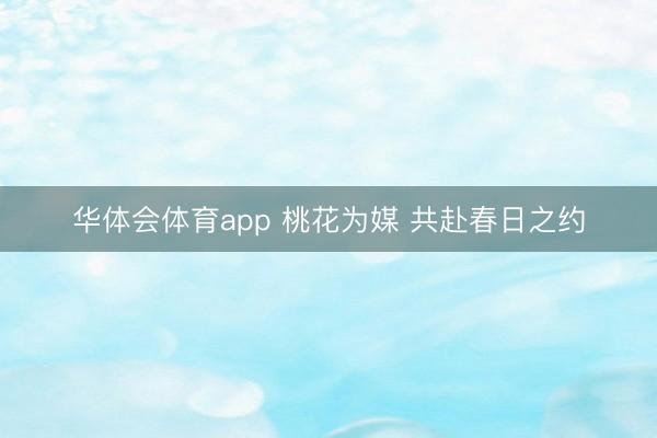 华体会体育app 桃花为媒 共赴春日之约