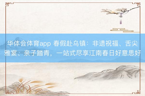 华体会体育app 春假赴乌镇：非遗祝福、舌尖雅宴、亲子踏青，一站式尽享江南春日好意思好