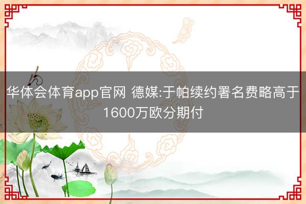 华体会体育app官网 德媒:于帕续约署名费略高于1600万欧分期付