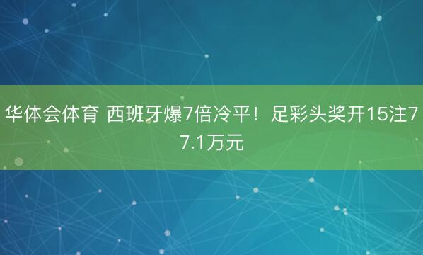 华体会体育 西班牙爆7倍冷平！足彩头奖开15注77.1万元