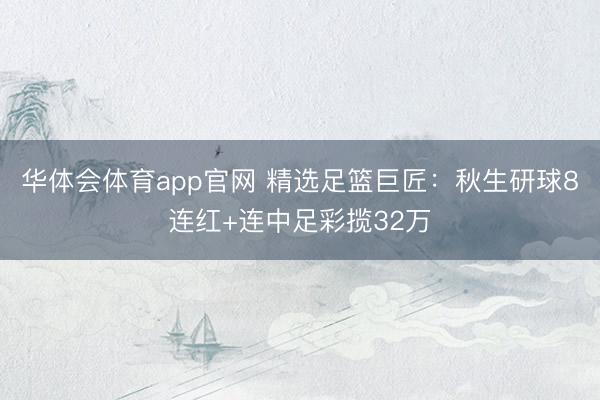 华体会体育app官网 精选足篮巨匠：秋生研球8连红+连中足彩揽32万