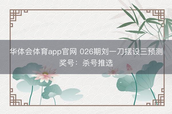 华体会体育app官网 026期刘一刀摆设三预测奖号:杀号推选