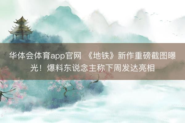 华体会体育app官网 《地铁》新作重磅截图曝光！爆料东说念主称下周发达亮相