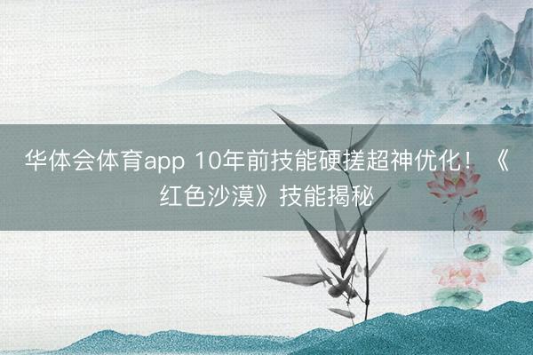 华体会体育app 10年前技能硬搓超神优化！《红色沙漠》技能揭秘